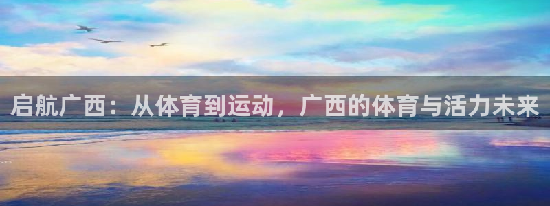 火爆体育app官方下载：启航广西：从体育到运动，广西的体育与活力未来