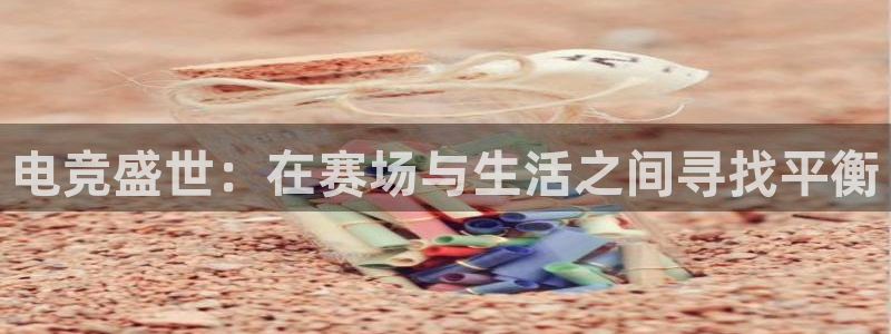 火爆体育下载：电竞盛世：在赛场与生活之间寻找平衡