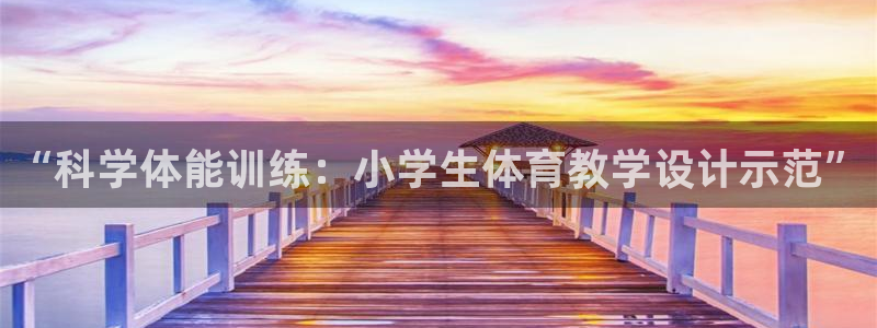 火爆体育app下载安卓：“科学体能训练：小学生体育教学设计示范”